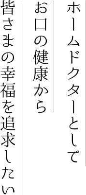 ホームドクターとしてお口の健康から皆さまの幸福を追求したい
